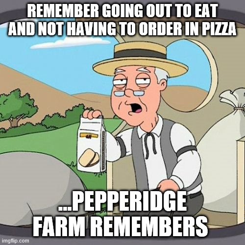 Pepperidge Farm Remembers Meme | REMEMBER GOING OUT TO EAT AND NOT HAVING TO ORDER IN PIZZA; ...PEPPERIDGE FARM REMEMBERS | image tagged in memes,pepperidge farm remembers | made w/ Imgflip meme maker