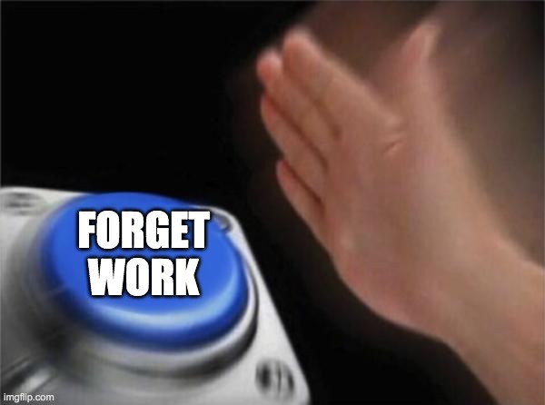 Blank Nut Button Meme | FORGET WORK | image tagged in memes,blank nut button | made w/ Imgflip meme maker