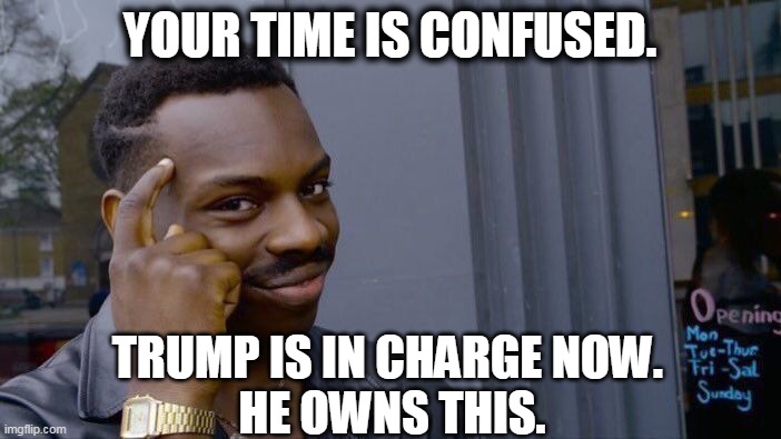 Roll Safe Think About It Meme | YOUR TIME IS CONFUSED. TRUMP IS IN CHARGE NOW. 
HE OWNS THIS. | image tagged in memes,roll safe think about it | made w/ Imgflip meme maker