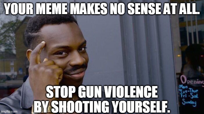 Roll Safe Think About It Meme | YOUR MEME MAKES NO SENSE AT ALL. STOP GUN VIOLENCE BY SHOOTING YOURSELF. | image tagged in memes,roll safe think about it | made w/ Imgflip meme maker