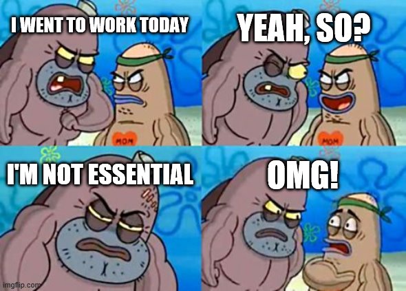 How Tough Are You | YEAH, SO? I WENT TO WORK TODAY; I'M NOT ESSENTIAL; OMG! | image tagged in memes,how tough are you | made w/ Imgflip meme maker