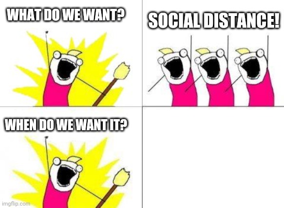 What do we want? | WHAT DO WE WANT? SOCIAL DISTANCE! WHEN DO WE WANT IT? | image tagged in what do we want,memes,social distancing,quarantine,psa | made w/ Imgflip meme maker