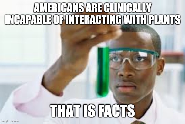 AMERICANS ARE CLINICALLY INCAPABLE OF INTERACTING WITH PLANTS THAT IS FACTS | image tagged in finally | made w/ Imgflip meme maker