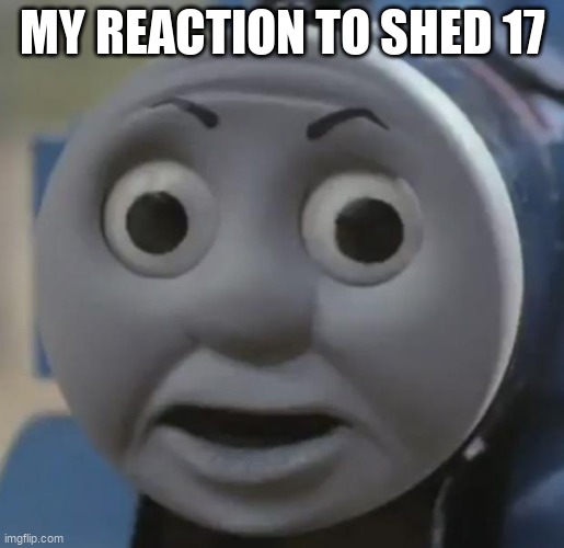 thomas o face | MY REACTION TO SHED 17 | image tagged in thomas o face | made w/ Imgflip meme maker