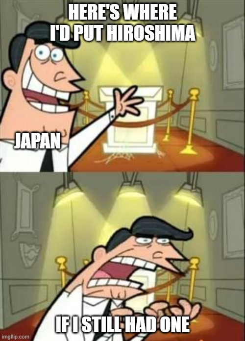 This Is Where I'd Put My Trophy If I Had One | HERE'S WHERE I'D PUT HIROSHIMA; JAPAN; IF I STILL HAD ONE | image tagged in memes,this is where i'd put my trophy if i had one | made w/ Imgflip meme maker