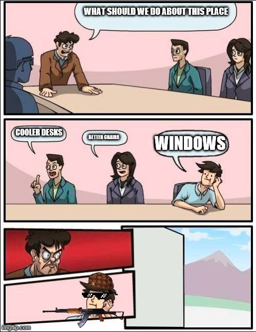 Boardroom Meeting Suggestion but with no windows | WHAT SHOULD WE DO ABOUT THIS PLACE; COOLER DESKS; WINDOWS; BETTER CHAIRS | image tagged in boardroom meeting suggestion but with no windows | made w/ Imgflip meme maker