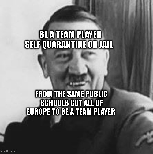 Bad Joke Hitler | BE A TEAM PLAYER SELF QUARANTINE OR JAIL; FROM THE SAME PUBLIC SCHOOLS GOT ALL OF EUROPE TO BE A TEAM PLAYER | image tagged in bad joke hitler | made w/ Imgflip meme maker