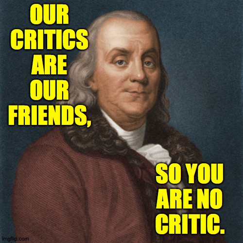 Ben Franklin | OUR CRITICS ARE OUR FRIENDS, SO YOU ARE NO CRITIC. | image tagged in ben franklin | made w/ Imgflip meme maker