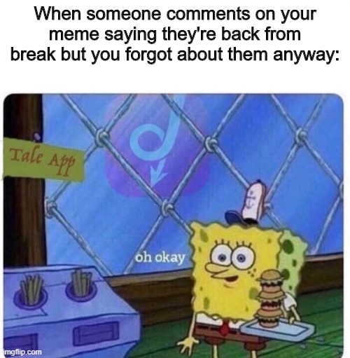 oh okay spongebob | When someone comments on your meme saying they're back from break but you forgot about them anyway: | image tagged in oh okay spongebob,break,forgetful,forget | made w/ Imgflip meme maker