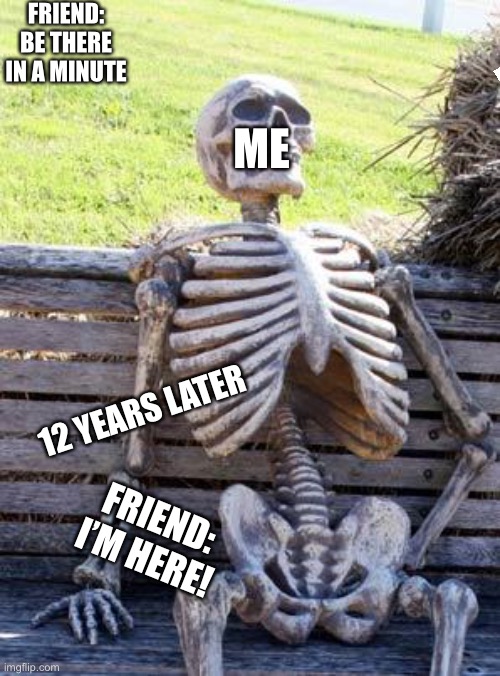Waiting Skeleton Meme | FRIEND: BE THERE IN A MINUTE; ME; 12 YEARS LATER; FRIEND: I’M HERE! | image tagged in memes,waiting skeleton | made w/ Imgflip meme maker