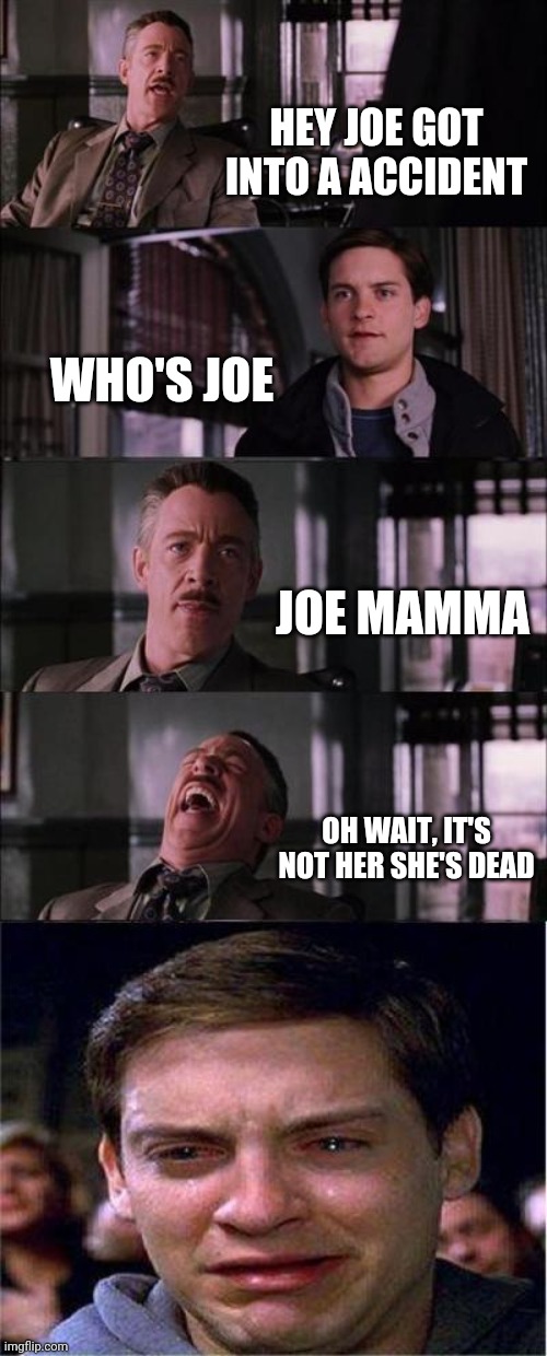 Peter Parker Cry Meme | HEY JOE GOT INTO A ACCIDENT; WHO'S JOE; JOE MAMMA; OH WAIT, IT'S NOT HER SHE'S DEAD | image tagged in memes,peter parker cry | made w/ Imgflip meme maker