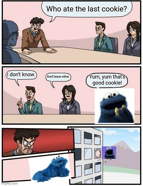 Boardroom Meeting Suggestion Meme | Who ate the last cookie? I don't know. Yum, yum that's good cookie! Don't know either. | image tagged in memes,boardroom meeting suggestion | made w/ Imgflip meme maker