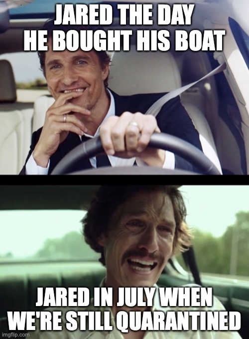 Matthew McConaughey | JARED THE DAY HE BOUGHT HIS BOAT; JARED IN JULY WHEN WE'RE STILL QUARANTINED | image tagged in matthew mcconaughey | made w/ Imgflip meme maker