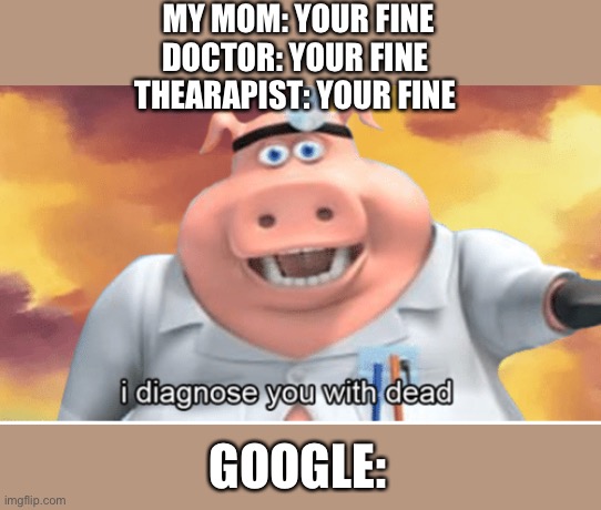I diagnose you with dead | MY MOM: YOUR FINE
DOCTOR: YOUR FINE 
THEARAPIST: YOUR FINE; GOOGLE: | image tagged in i diagnose you with dead | made w/ Imgflip meme maker