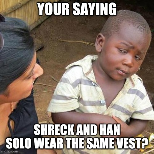 Third World Skeptical Kid Meme | YOUR SAYING; SHRECK AND HAN SOLO WEAR THE SAME VEST? | image tagged in memes,third world skeptical kid | made w/ Imgflip meme maker