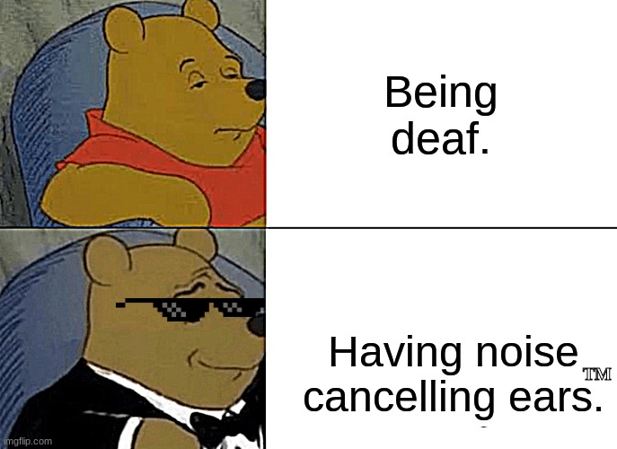 Tuxedo Winnie The Pooh Meme | Being deaf. Having noise cancelling ears. TM | image tagged in memes,tuxedo winnie the pooh | made w/ Imgflip meme maker