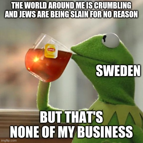 But That's None Of My Business Meme | THE WORLD AROUND ME IS CRUMBLING AND JEWS ARE BEING SLAIN FOR NO REASON BUT THAT'S NONE OF MY BUSINESS SWEDEN | image tagged in memes,but thats none of my business,kermit the frog,ww2 | made w/ Imgflip meme maker