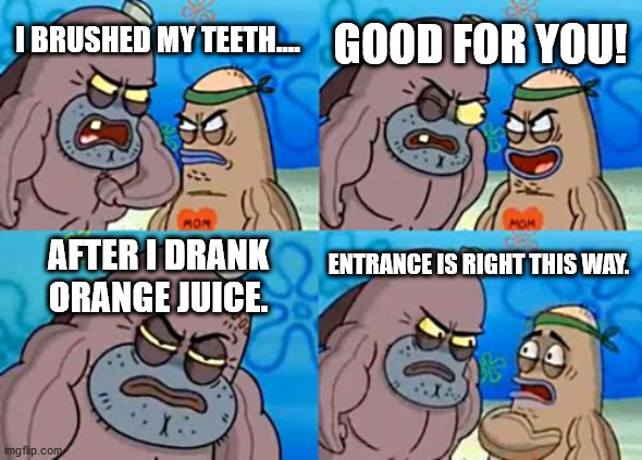 How Tough Are You | GOOD FOR YOU! I BRUSHED MY TEETH.... AFTER I DRANK ORANGE JUICE. ENTRANCE IS RIGHT THIS WAY. | image tagged in memes,how tough are you | made w/ Imgflip meme maker