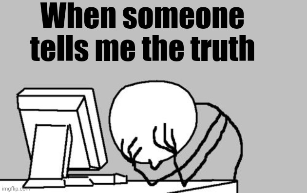 Computer Guy Facepalm Meme | When someone tells me the truth | image tagged in memes,computer guy facepalm | made w/ Imgflip meme maker