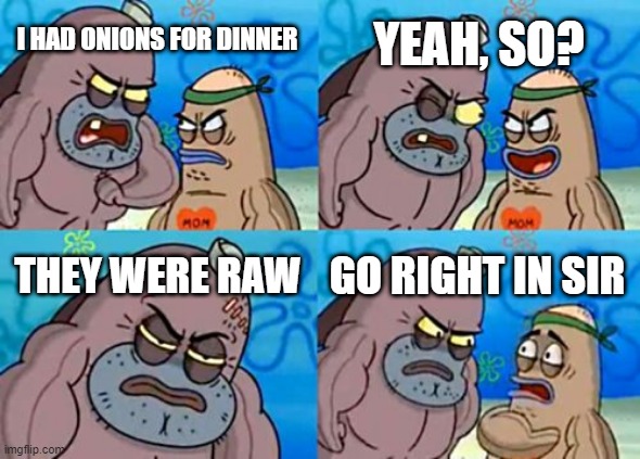 Every Kids Worse Nightmare Food | YEAH, SO? I HAD ONIONS FOR DINNER; THEY WERE RAW; GO RIGHT IN SIR | image tagged in memes,how tough are you | made w/ Imgflip meme maker