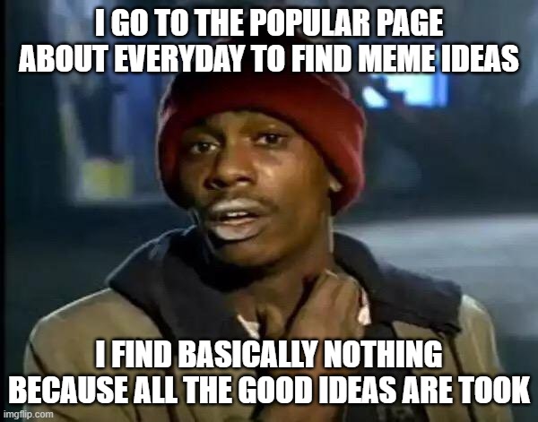 Upvote if you can relate | I GO TO THE POPULAR PAGE ABOUT EVERYDAY TO FIND MEME IDEAS; I FIND BASICALLY NOTHING BECAUSE ALL THE GOOD IDEAS ARE TOOK | image tagged in memes,y'all got any more of that | made w/ Imgflip meme maker