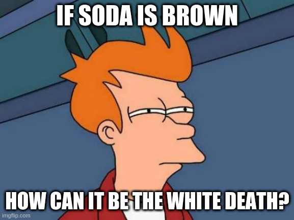 Futurama Fry - Technically Slurm is Green, So Fry Is Probably Reminiscing About Pepsi and Coca Cola | IF SODA IS BROWN; HOW CAN IT BE THE WHITE DEATH? | image tagged in memes,futurama fry | made w/ Imgflip meme maker