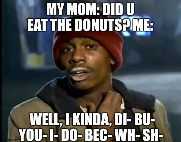 Y'all Got Any More Of That Meme | MY MOM: DID U EAT THE DONUTS? ME:; WELL, I KINDA, DI- BU- YOU- I- DO- BEC- WH- SH- | image tagged in memes,y'all got any more of that | made w/ Imgflip meme maker