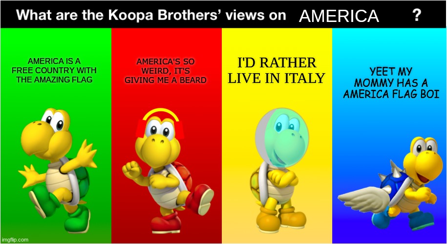 Koopa Bros' Views | AMERICA; I'D RATHER LIVE IN ITALY; AMERICA'S SO WEIRD, IT'S GIVING ME A BEARD; AMERICA IS A FREE COUNTRY WITH THE AMAZING FLAG; YEET MY MOMMY HAS A AMERICA FLAG BOI | image tagged in koopa bros' views | made w/ Imgflip meme maker