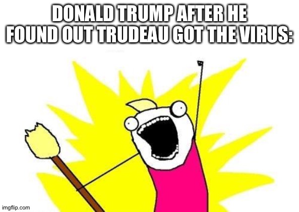 X All The Y Meme | DONALD TRUMP AFTER HE FOUND OUT TRUDEAU GOT THE VIRUS: | image tagged in memes,x all the y | made w/ Imgflip meme maker