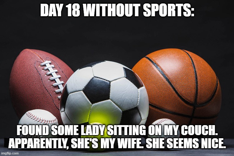 Sports | DAY 18 WITHOUT SPORTS:; FOUND SOME LADY SITTING ON MY COUCH. APPARENTLY, SHE'S MY WIFE. SHE SEEMS NICE. | image tagged in sports | made w/ Imgflip meme maker
