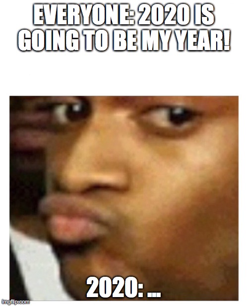 Hmm | EVERYONE: 2020 IS GOING TO BE MY YEAR! 2020: ... | image tagged in hmm | made w/ Imgflip meme maker