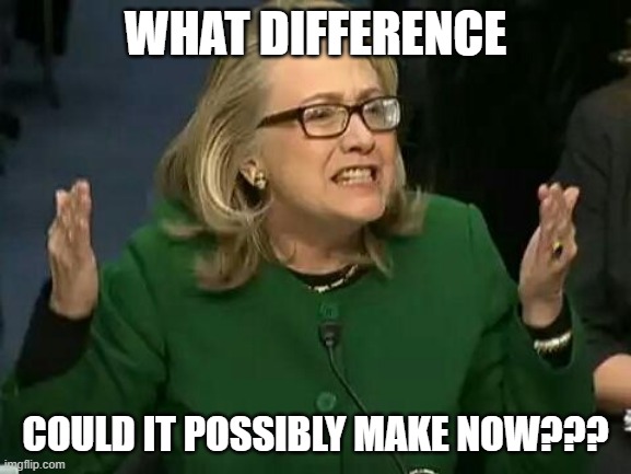 hillary what difference does it make | WHAT DIFFERENCE COULD IT POSSIBLY MAKE NOW??? | image tagged in hillary what difference does it make | made w/ Imgflip meme maker