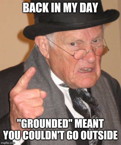Back In My Day Meme | BACK IN MY DAY; "GROUNDED" MEANT YOU COULDN'T GO OUTSIDE | image tagged in memes,back in my day | made w/ Imgflip meme maker