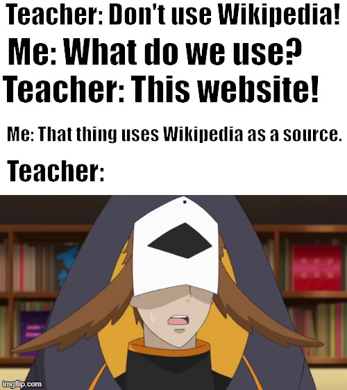 Do you ever get those days.... | Teacher: Don't use Wikipedia! Me: What do we use? Teacher: This website! Me: That thing uses Wikipedia as a source. Teacher: | image tagged in confused fukurou,teacher,wikipedia | made w/ Imgflip meme maker