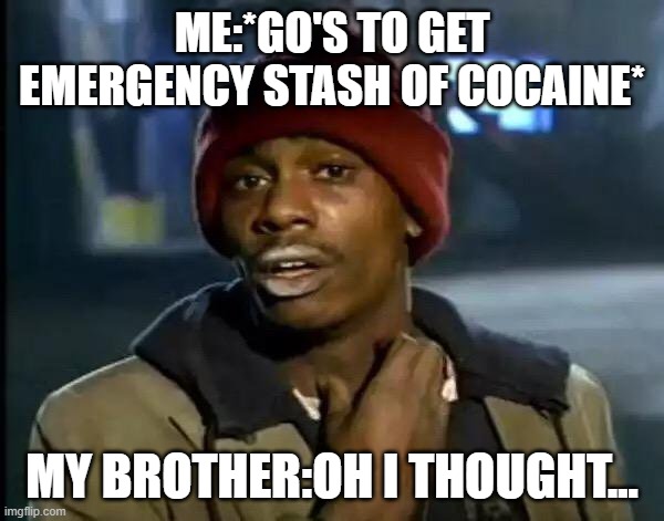 Y'all Got Any More Of That Meme | ME:*GO'S TO GET EMERGENCY STASH OF COCAINE*; MY BROTHER:OH I THOUGHT... | image tagged in memes,y'all got any more of that | made w/ Imgflip meme maker