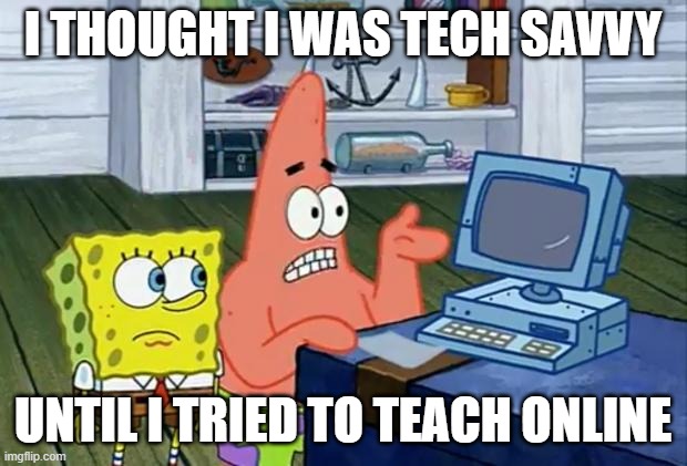 Patrick Technology | I THOUGHT I WAS TECH SAVVY; UNTIL I TRIED TO TEACH ONLINE | image tagged in patrick technology | made w/ Imgflip meme maker