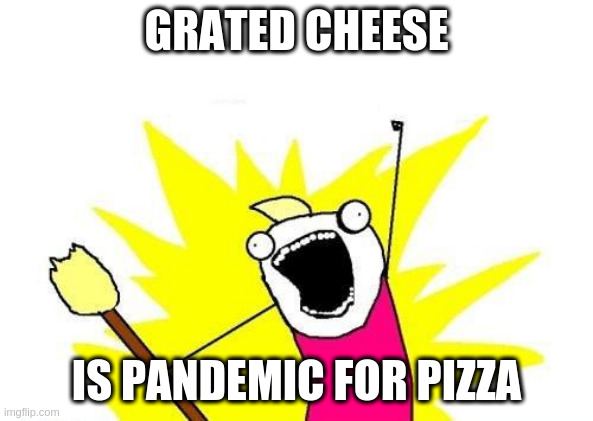 We can care and be sad, but this is how grated cheese alone really rules the world. | GRATED CHEESE; IS PANDEMIC FOR PIZZA | image tagged in memes,x all the y | made w/ Imgflip meme maker