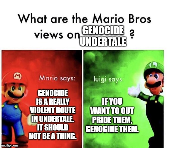 Genocide | GENOCIDE UNDERTALE; GENOCIDE IS A REALLY VIOLENT ROUTE IN UNDERTALE.
IT SHOULD NOT BE A THING. IF YOU WANT TO OUT PRIDE THEM,
GENOCIDE THEM. | image tagged in mario bros views,undertale,genocide | made w/ Imgflip meme maker