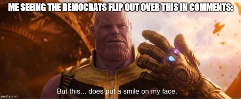 But this does put a smile on my face | ME SEEING THE DEMOCRATS FLIP OUT OVER THIS IN COMMENTS: | image tagged in but this does put a smile on my face | made w/ Imgflip meme maker