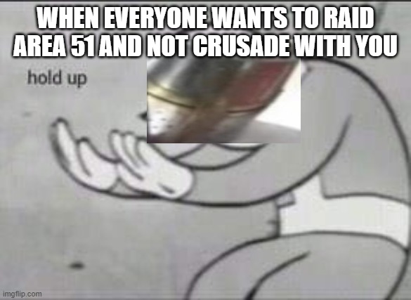 Fallout Hold Up | WHEN EVERYONE WANTS TO RAID AREA 51 AND NOT CRUSADE WITH YOU | image tagged in fallout hold up | made w/ Imgflip meme maker