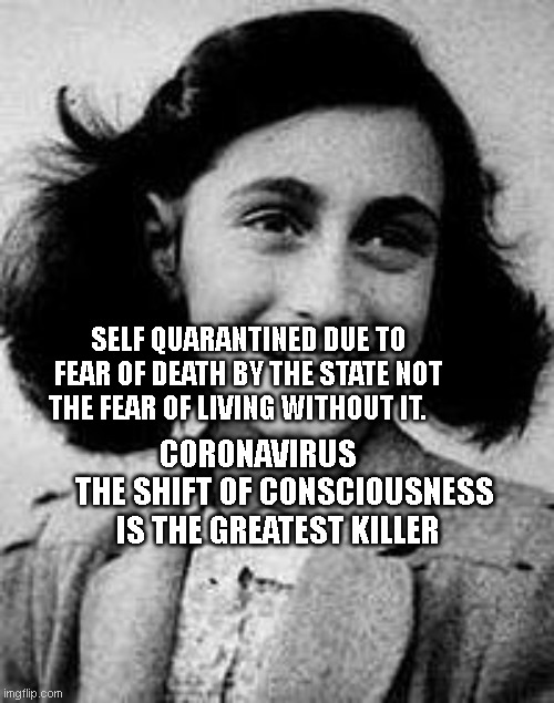 Anne Frank | SELF QUARANTINED DUE TO FEAR OF DEATH BY THE STATE NOT THE FEAR OF LIVING WITHOUT IT. CORONAVIRUS         THE SHIFT OF CONSCIOUSNESS IS THE GREATEST KILLER | image tagged in anne frank | made w/ Imgflip meme maker