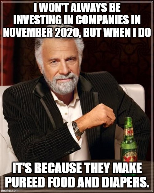 The Most Interesting Man In The World | I WON'T ALWAYS BE INVESTING IN COMPANIES IN NOVEMBER 2020, BUT WHEN I DO; IT'S BECAUSE THEY MAKE PUREED FOOD AND DIAPERS. | image tagged in memes,the most interesting man in the world | made w/ Imgflip meme maker