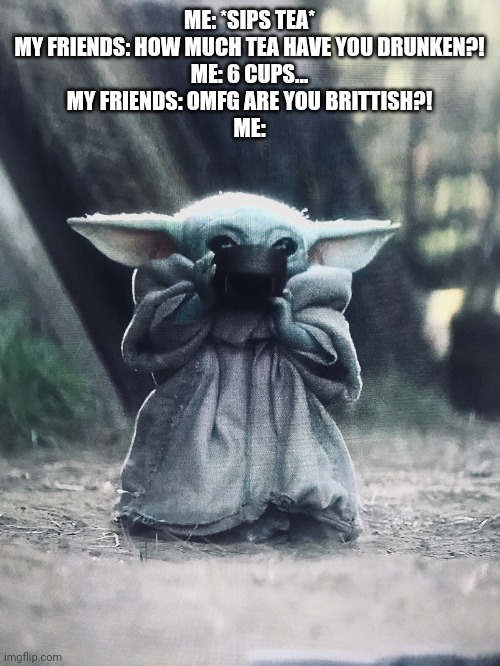 Baby Yoda soup | ME: *SIPS TEA*
MY FRIENDS: HOW MUCH TEA HAVE YOU DRUNKEN?!
ME: 6 CUPS...
MY FRIENDS: OMFG ARE YOU BRITTISH?!
ME: | image tagged in baby yoda soup | made w/ Imgflip meme maker