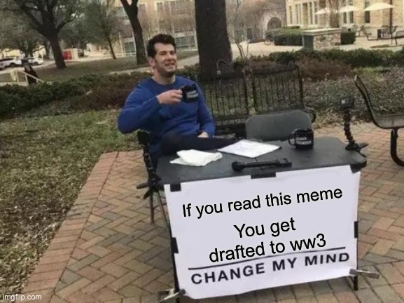 Do not read or ww3 draft | If you read this meme; You get drafted to ww3 | image tagged in memes,change my mind,ww3,wwiii,dank memes,juicy memes | made w/ Imgflip meme maker