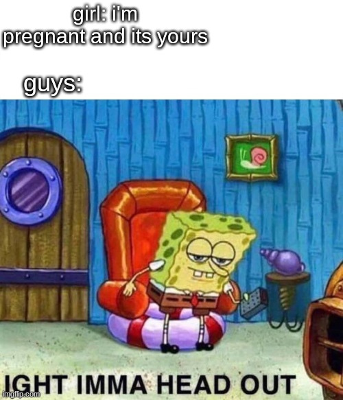 Spongebob Ight Imma Head Out | girl: i'm pregnant and its yours; guys: | image tagged in memes,spongebob ight imma head out | made w/ Imgflip meme maker