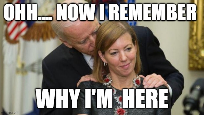 Creepy Joe Biden | OHH.... NOW I REMEMBER WHY I'M  HERE | image tagged in creepy joe biden | made w/ Imgflip meme maker