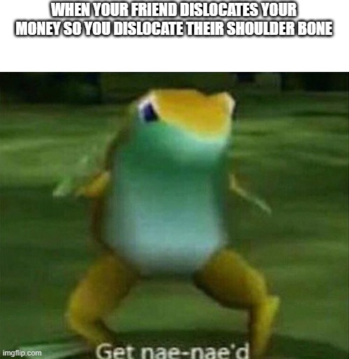 Get nae-nae'd | WHEN YOUR FRIEND DISLOCATES YOUR MONEY SO YOU DISLOCATE THEIR SHOULDER BONE | image tagged in get nae-nae'd | made w/ Imgflip meme maker