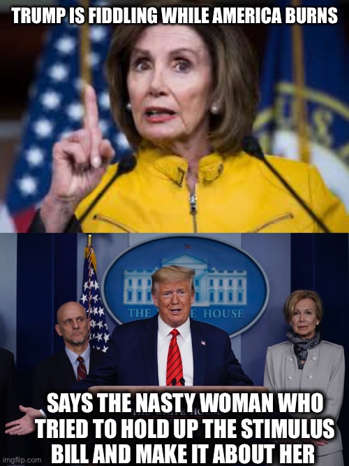 60% of Americans disagree with you, Nancy | TRUMP IS FIDDLING WHILE AMERICA BURNS; SAYS THE NASTY WOMAN WHO TRIED TO HOLD UP THE STIMULUS BILL AND MAKE IT ABOUT HER | image tagged in nancy pelosi,nancy pelosi is crazy,coronavirus,covid-19,president trump | made w/ Imgflip meme maker