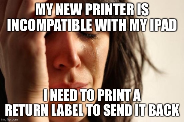 First World Problems | MY NEW PRINTER IS INCOMPATIBLE WITH MY IPAD; I NEED TO PRINT A RETURN LABEL TO SEND IT BACK | image tagged in memes,first world problems | made w/ Imgflip meme maker