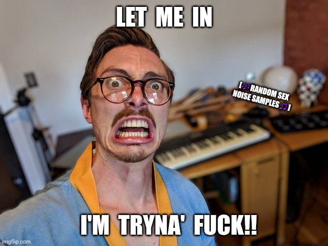 Tryna Fck | LET  ME  IN; [🎶RANDOM SEX NOISE SAMPLES🎵]; I'M  TRYNA'  FUCK!! | image tagged in marc rebillet,let me in,funny | made w/ Imgflip meme maker